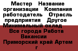 Мастер › Название организации ­ Компания-работодатель › Отрасль предприятия ­ Другое › Минимальный оклад ­ 1 - Все города Работа » Вакансии   . Приморский край,Артем г.